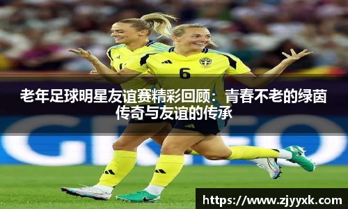 老年足球明星友谊赛精彩回顾：青春不老的绿茵传奇与友谊的传承