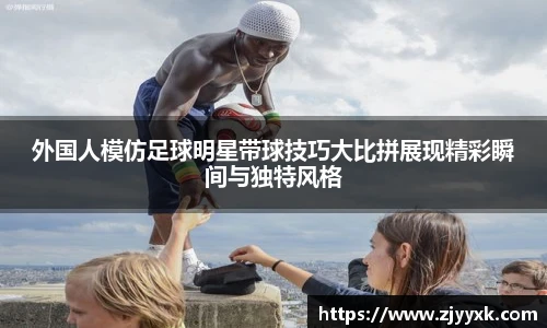 外国人模仿足球明星带球技巧大比拼展现精彩瞬间与独特风格